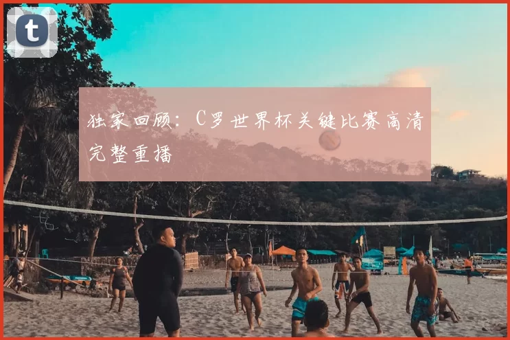 独家回顾:C罗世界杯关键比赛高清完整重播