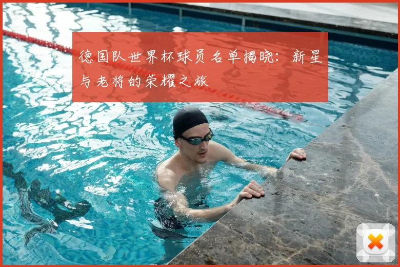 德国队世界杯球员名单揭晓：新星与老将的荣耀之旅