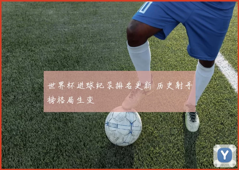 世界杯进球纪录排名更新 历史射手榜格局生变