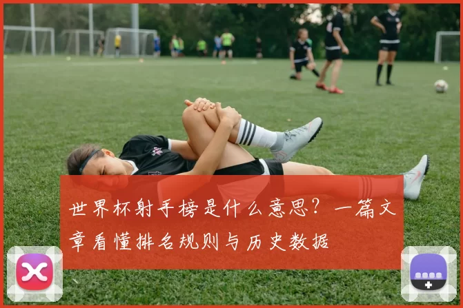 世界杯射手榜是什么意思?一篇文章看懂排名规则与历史数据