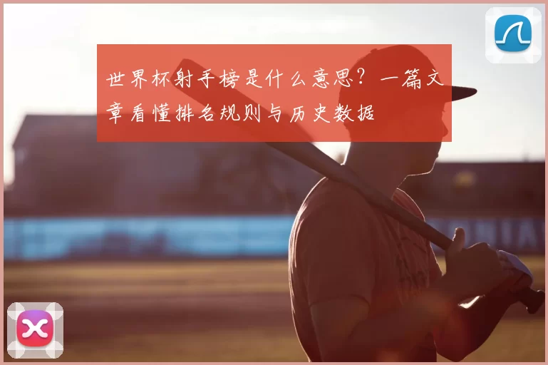 世界杯射手榜是什么意思?一篇文章看懂排名规则与历史数据