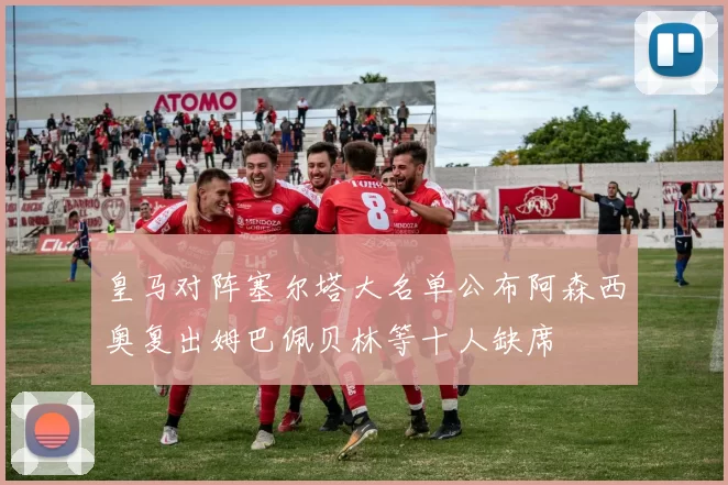 皇马对阵塞尔塔大名单公布阿森西奥复出姆巴佩贝林等十人缺席