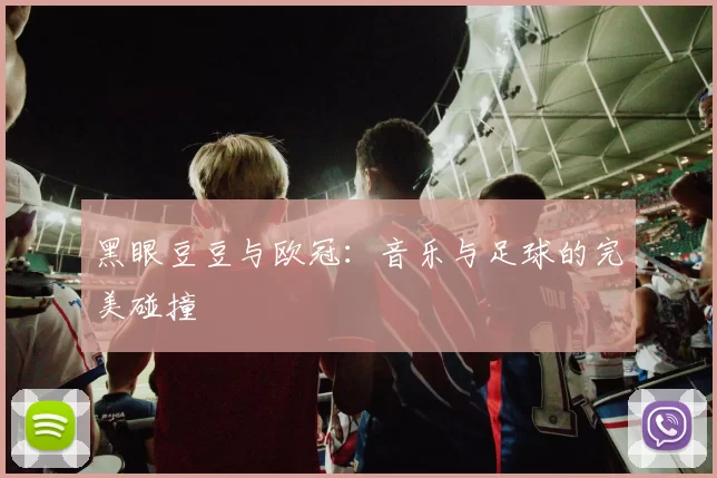 黑眼豆豆与欧冠:音乐与足球的完美碰撞