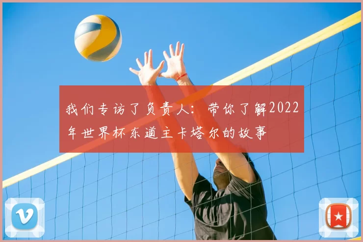 我们专访了负责人：带你了解2022年世界杯东道主卡塔尔的故事