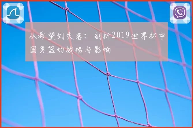 从希望到失落:剖析2019世界杯中国男篮的战绩与影响