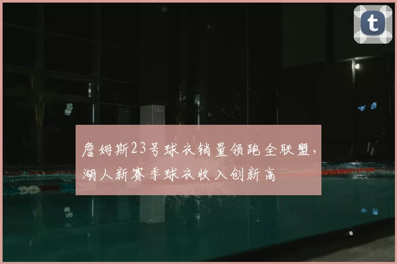 詹姆斯23号球衣销量领跑全联盟,湖人新赛季球衣收入创新高