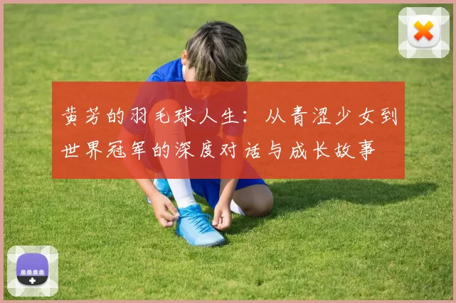 黄芳的羽毛球人生：从青涩少女到世界冠军的深度对话与成长故事