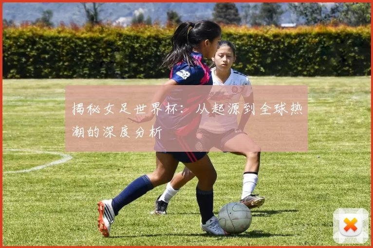 揭秘女足世界杯:从起源到全球热潮的深度分析