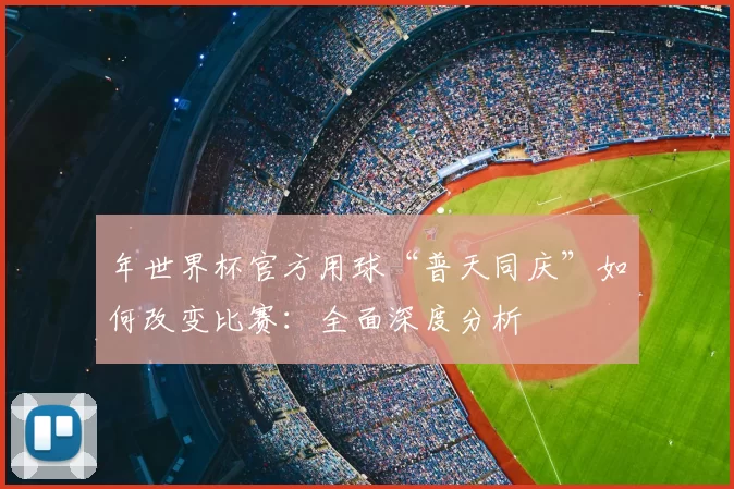 年世界杯官方用球“普天同庆”如何改变比赛：全面深度分析