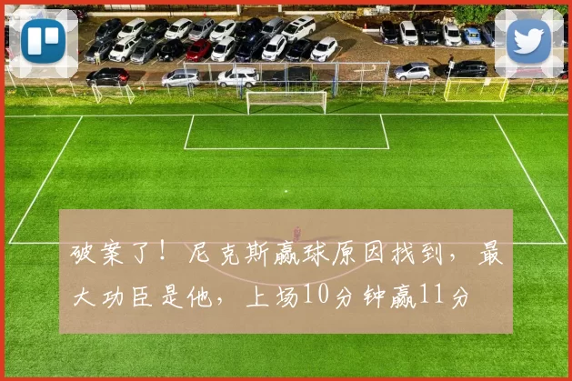 破案了!尼克斯赢球原因找到,最大功臣是他,上场10分钟赢11分