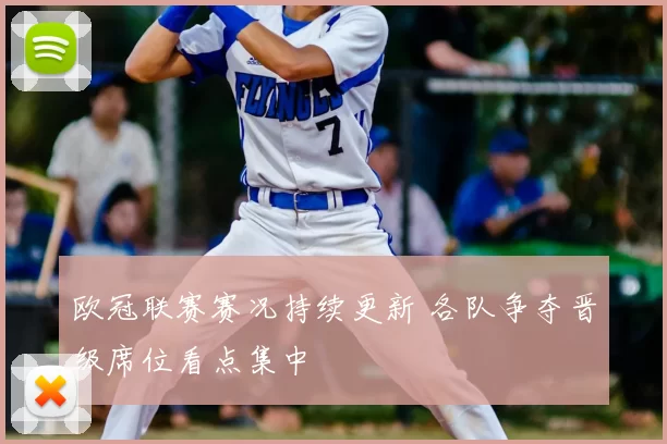 欧冠联赛赛况持续更新 各队争夺晋级席位看点集中