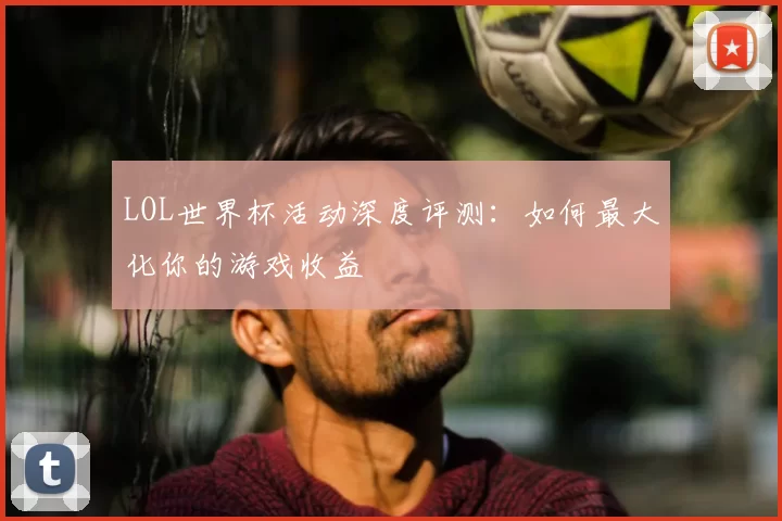 LOL世界杯活动深度评测:如何最大化你的游戏收益