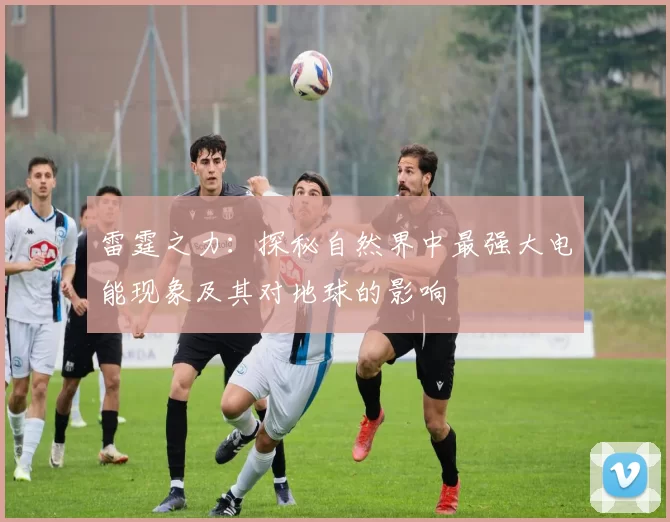 雷霆之力：探秘自然界中最强大电能现象及其对地球的影响