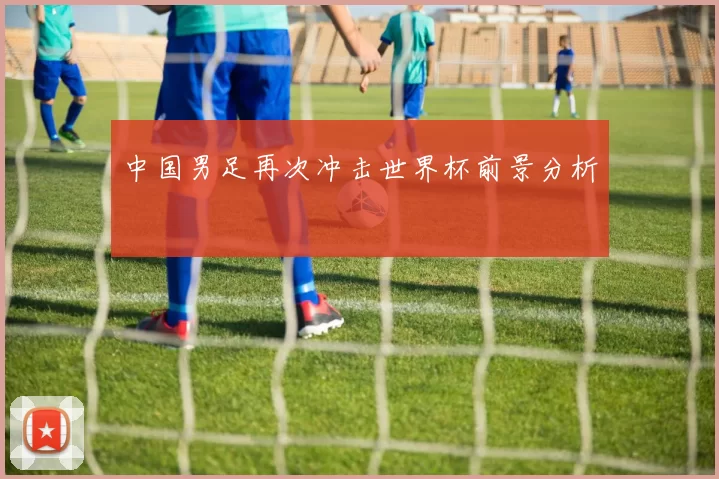 中国男足再次冲击世界杯前景分析