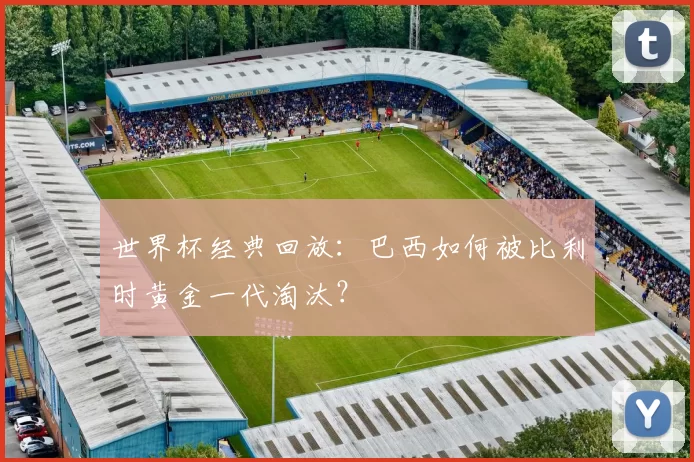 世界杯经典回放:巴西如何被比利时黄金一代淘汰?