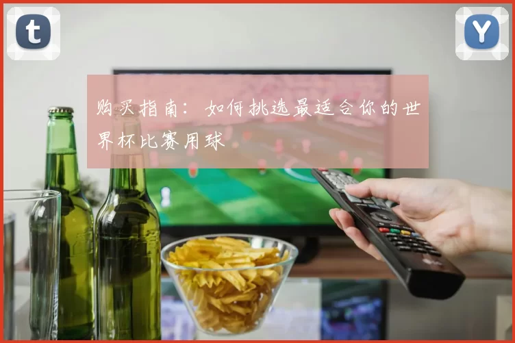 购买指南:如何挑选最适合你的世界杯比赛用球