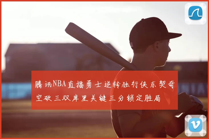腾讯NBA直播勇士逆转独行侠东契奇空砍三双库里关键三分锁定胜局