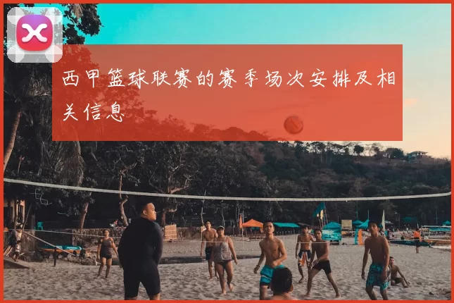 西甲篮球联赛的赛季场次安排及相关信息