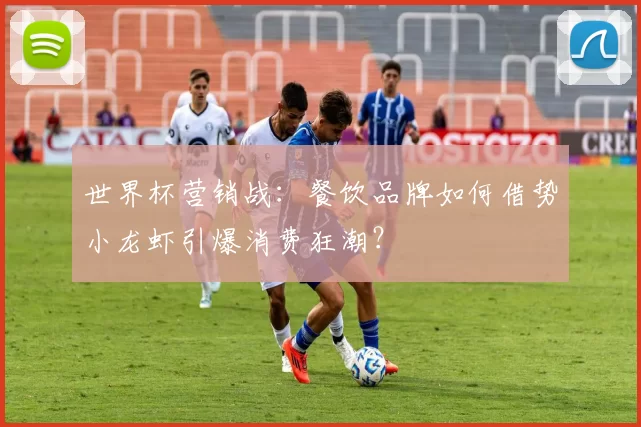 世界杯营销战:餐饮品牌如何借势小龙虾引爆消费狂潮?