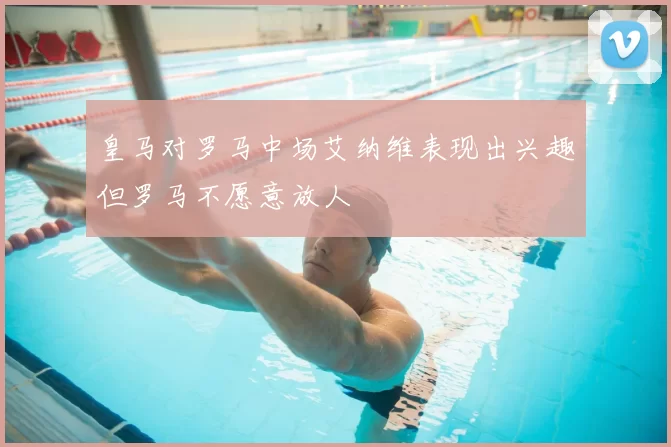 皇马对罗马中场艾纳维表现出兴趣但罗马不愿意放人