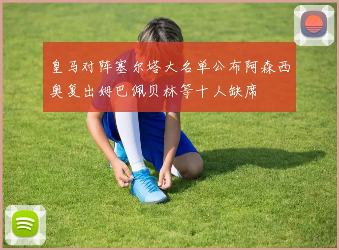 皇马对阵塞尔塔大名单公布阿森西奥复出姆巴佩贝林等十人缺席
