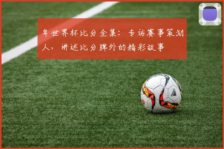 年世界杯比分全集:专访赛事策划人,讲述比分牌外的精彩故事