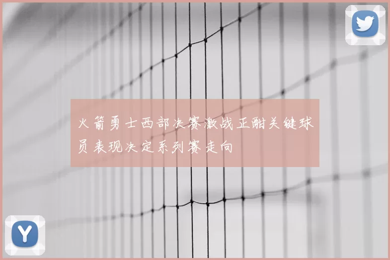 火箭勇士西部决赛激战正酣关键球员表现决定系列赛走向