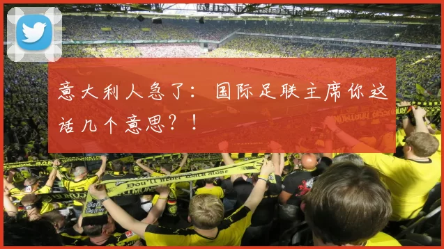 意大利人急了：国际足联主席你这话几个意思？！