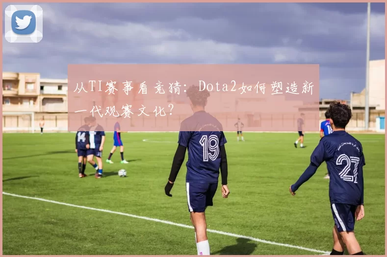 从TI赛事看竞猜：Dota2如何塑造新一代观赛文化？