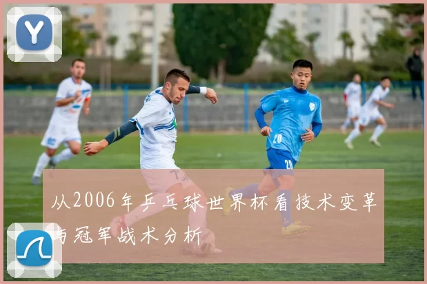 从2006年乒乓球世界杯看技术变革与冠军战术分析