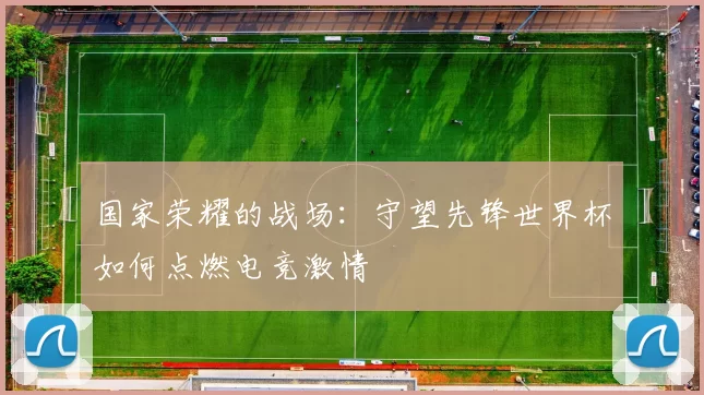 国家荣耀的战场:守望先锋世界杯如何点燃电竞激情