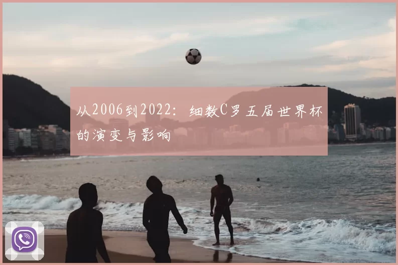 从2006到2022:细数C罗五届世界杯的演变与影响