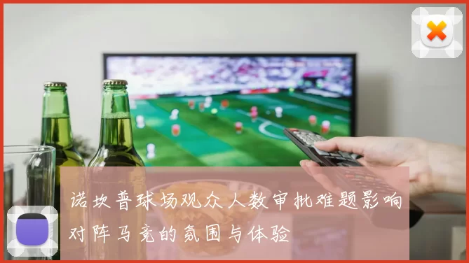 诺坎普球场观众人数审批难题影响对阵马竞的氛围与体验