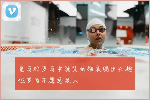 皇马对罗马中场艾纳维表现出兴趣但罗马不愿意放人