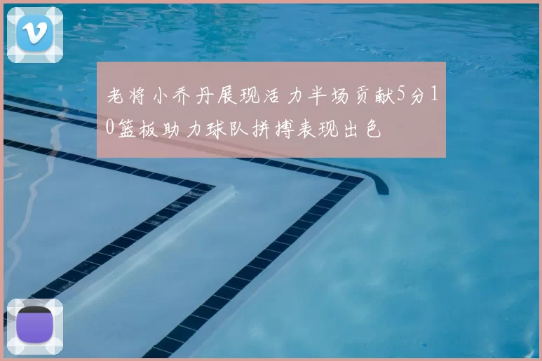 老将小乔丹展现活力半场贡献5分10篮板助力球队拼搏表现出色