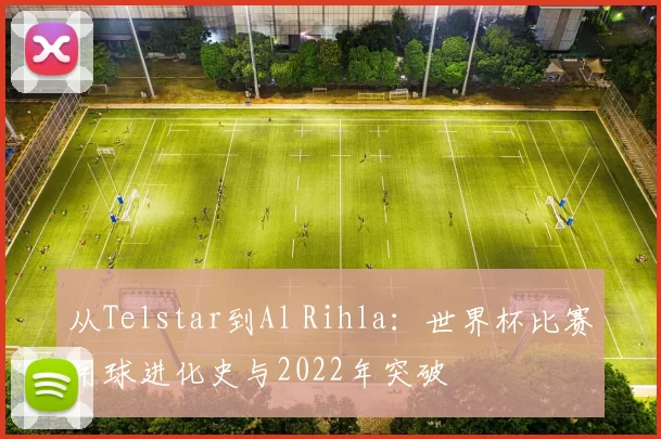 从Telstar到Al Rihla：世界杯比赛用球进化史与2022年突破