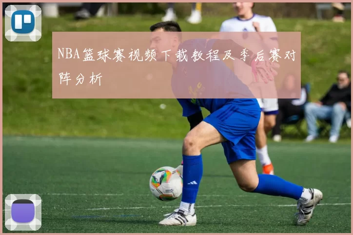 NBA篮球赛视频下载教程及季后赛对阵分析