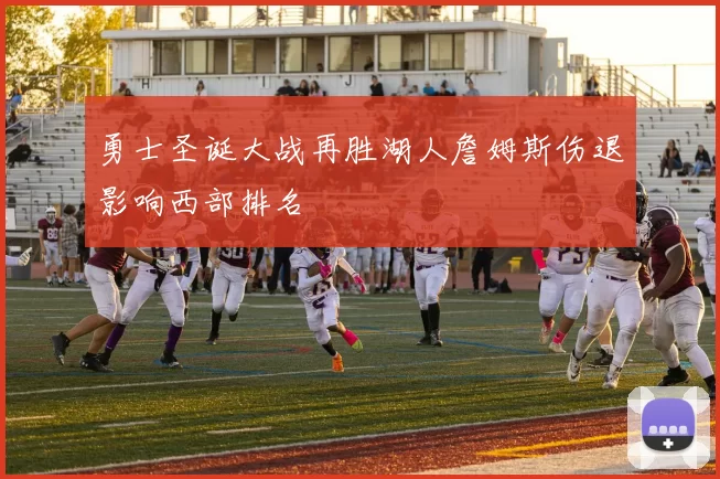 勇士圣诞大战再胜湖人詹姆斯伤退影响西部排名