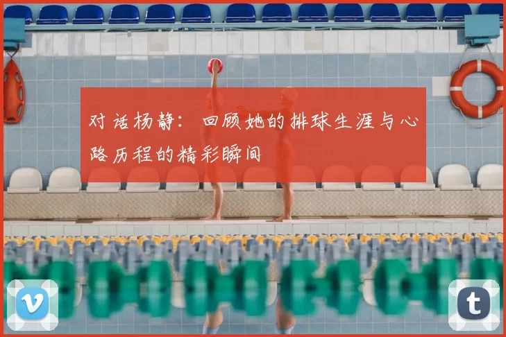 对话杨静：回顾她的排球生涯与心路历程的精彩瞬间