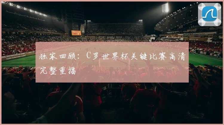 独家回顾:C罗世界杯关键比赛高清完整重播
