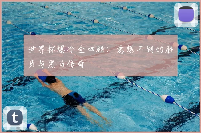 世界杯爆冷全回顾:意想不到的胜负与黑马传奇