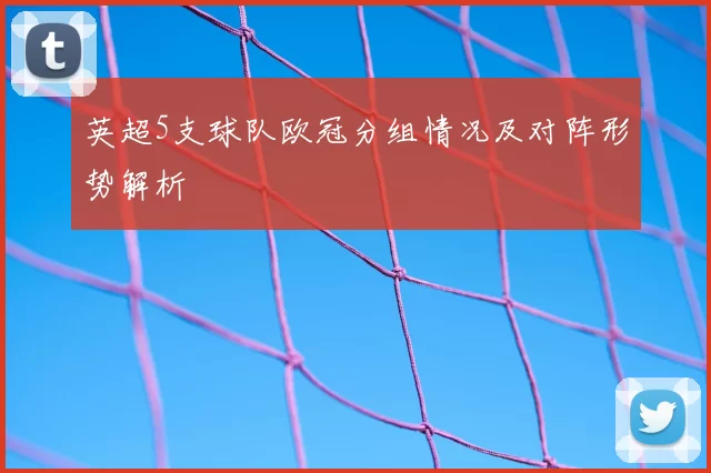 英超5支球队欧冠分组情况及对阵形势解析