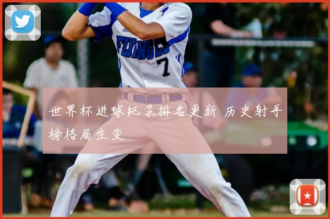 世界杯进球纪录排名更新 历史射手榜格局生变