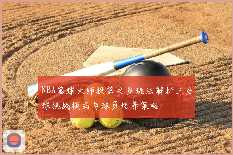 NBA篮球大师投篮之星玩法解析三分球挑战模式与球员培养策略