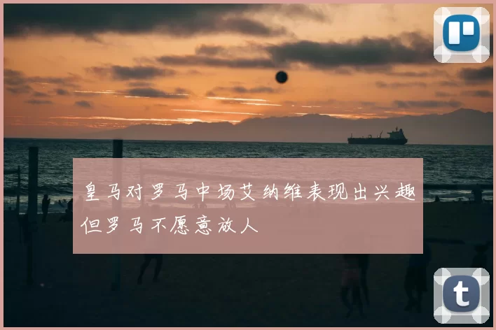 皇马对罗马中场艾纳维表现出兴趣但罗马不愿意放人