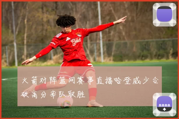 火箭对阵篮网赛事直播哈登威少合砍高分率队取胜