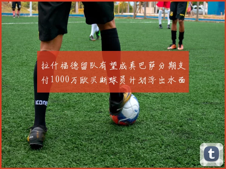 拉什福德留队有望成真巴萨分期支付1000万欧买断球员计划浮出水面