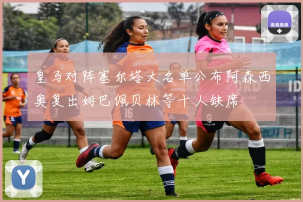 皇马对阵塞尔塔大名单公布阿森西奥复出姆巴佩贝林等十人缺席