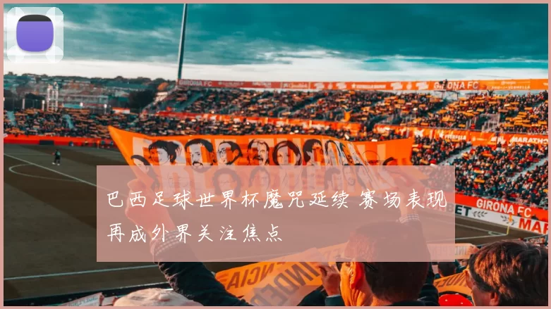 巴西足球世界杯魔咒延续 赛场表现再成外界关注焦点