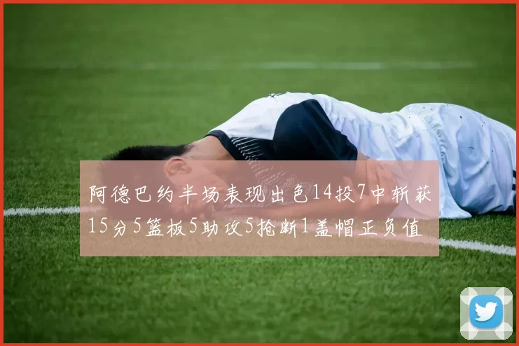 阿德巴约半场表现出色14投7中斩获15分5篮板5助攻5抢断1盖帽正负值高达16